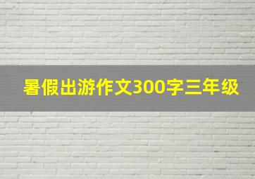 暑假出游作文300字三年级