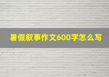 暑假叙事作文600字怎么写