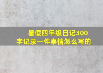 暑假四年级日记300字记录一件事情怎么写的