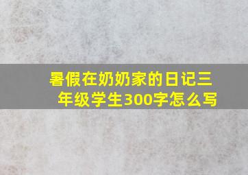 暑假在奶奶家的日记三年级学生300字怎么写