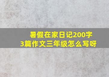 暑假在家日记200字3篇作文三年级怎么写呀