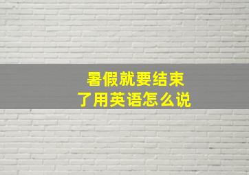 暑假就要结束了用英语怎么说