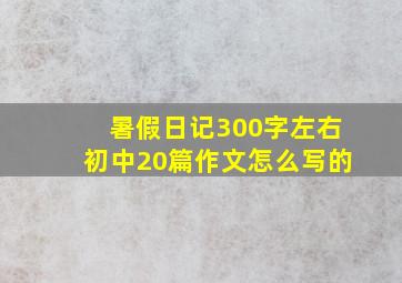 暑假日记300字左右初中20篇作文怎么写的