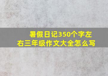 暑假日记350个字左右三年级作文大全怎么写