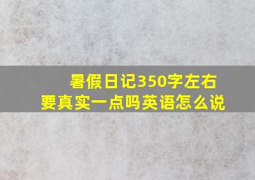 暑假日记350字左右要真实一点吗英语怎么说