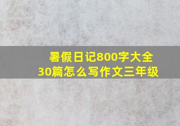 暑假日记800字大全30篇怎么写作文三年级