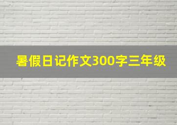 暑假日记作文300字三年级