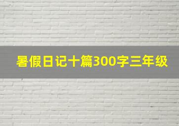 暑假日记十篇300字三年级