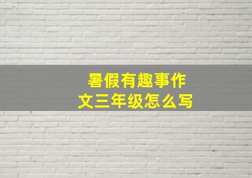 暑假有趣事作文三年级怎么写