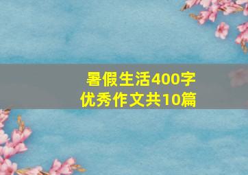 暑假生活400字优秀作文共10篇