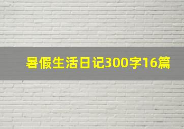 暑假生活日记300字16篇