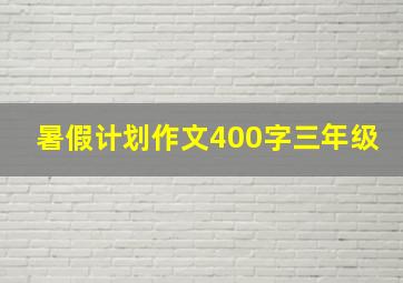 暑假计划作文400字三年级