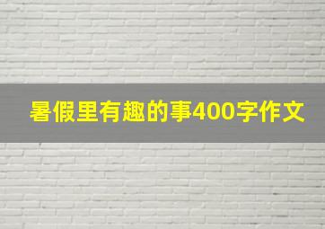 暑假里有趣的事400字作文