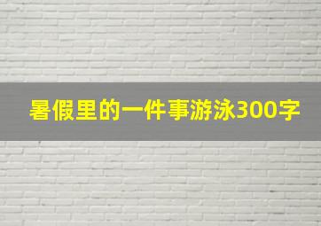 暑假里的一件事游泳300字