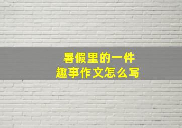 暑假里的一件趣事作文怎么写