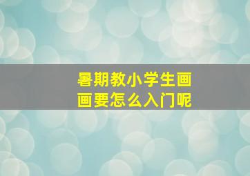 暑期教小学生画画要怎么入门呢