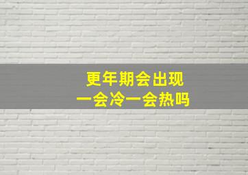 更年期会出现一会冷一会热吗