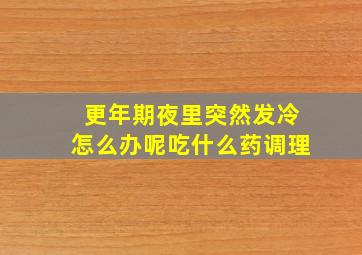 更年期夜里突然发冷怎么办呢吃什么药调理