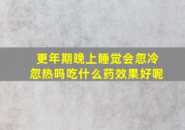 更年期晚上睡觉会忽冷忽热吗吃什么药效果好呢