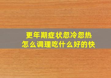 更年期症状忽冷忽热怎么调理吃什么好的快