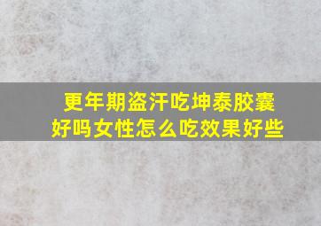 更年期盗汗吃坤泰胶囊好吗女性怎么吃效果好些