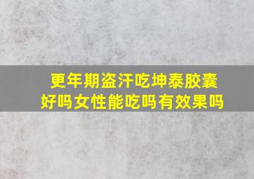 更年期盗汗吃坤泰胶囊好吗女性能吃吗有效果吗