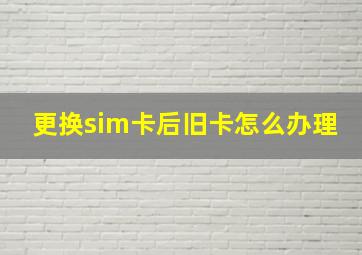 更换sim卡后旧卡怎么办理