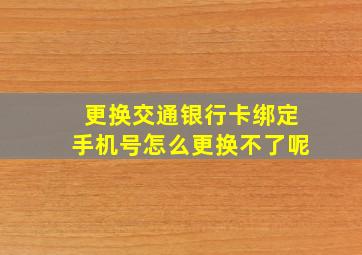 更换交通银行卡绑定手机号怎么更换不了呢