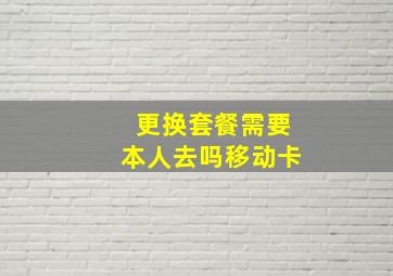 更换套餐需要本人去吗移动卡