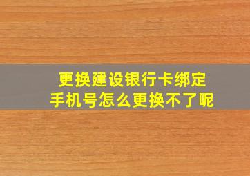 更换建设银行卡绑定手机号怎么更换不了呢