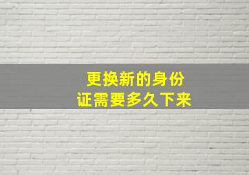 更换新的身份证需要多久下来