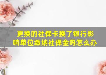 更换的社保卡换了银行影响单位缴纳社保金吗怎么办