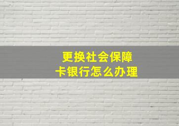 更换社会保障卡银行怎么办理