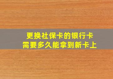 更换社保卡的银行卡需要多久能拿到新卡上