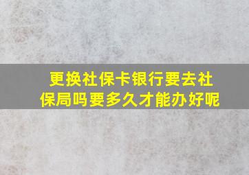 更换社保卡银行要去社保局吗要多久才能办好呢