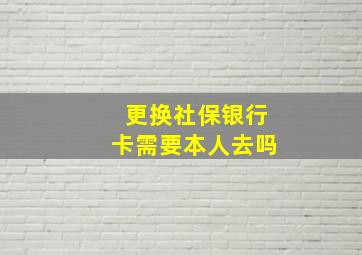 更换社保银行卡需要本人去吗