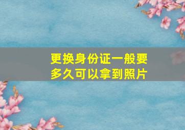 更换身份证一般要多久可以拿到照片