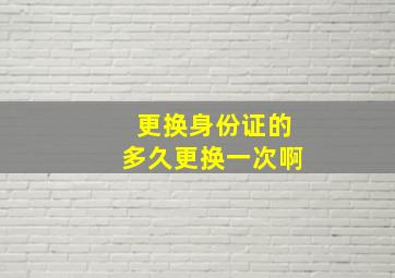 更换身份证的多久更换一次啊