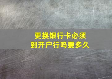 更换银行卡必须到开户行吗要多久