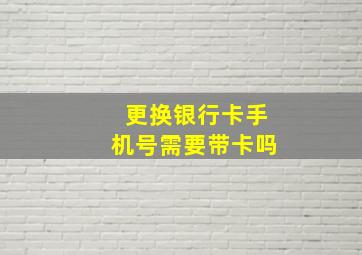 更换银行卡手机号需要带卡吗