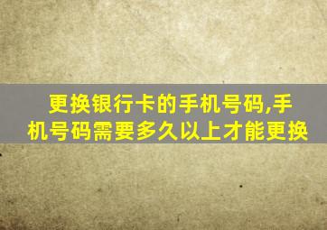 更换银行卡的手机号码,手机号码需要多久以上才能更换