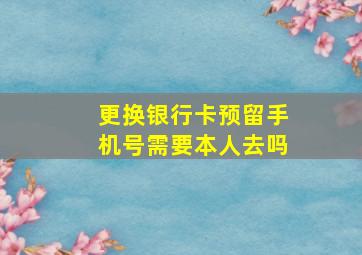 更换银行卡预留手机号需要本人去吗