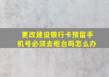 更改建设银行卡预留手机号必须去柜台吗怎么办