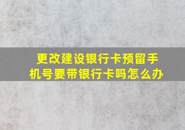 更改建设银行卡预留手机号要带银行卡吗怎么办