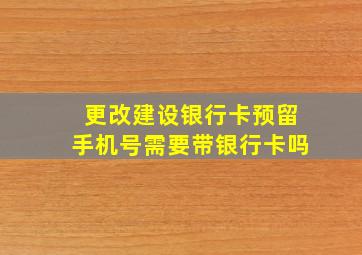 更改建设银行卡预留手机号需要带银行卡吗