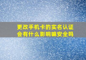 更改手机卡的实名认证会有什么影响嘛安全吗