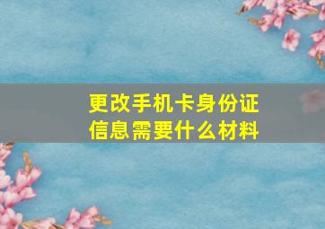 更改手机卡身份证信息需要什么材料