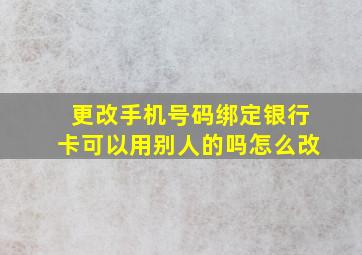 更改手机号码绑定银行卡可以用别人的吗怎么改