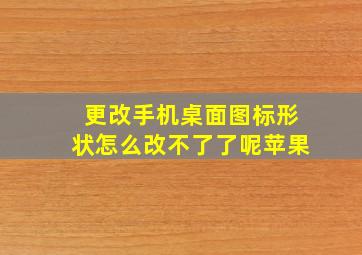 更改手机桌面图标形状怎么改不了了呢苹果