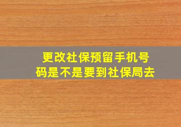 更改社保预留手机号码是不是要到社保局去